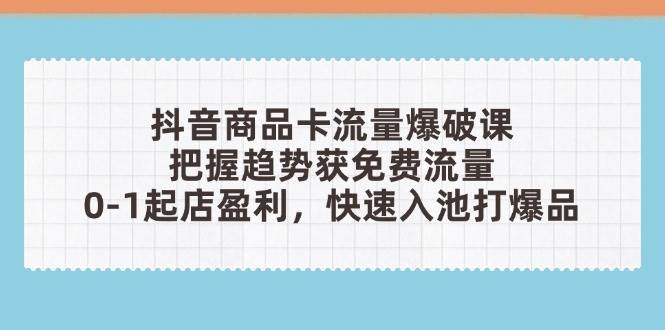 (14532期)抖音商品卡流量爆破课:把握趋势获免费流量,0-1起店盈利,快速入池打爆品网创吧-网创项目资源站-副业项目-创业项目-搞钱项目网创吧