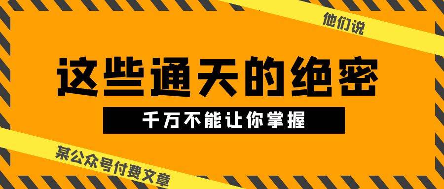 (10651期)某公众号付费文章《他们说 “ 这些通天的绝密,千万不能让你掌握! ”》网创吧-网创项目资源站-副业项目-创业项目-搞钱项目网创吧