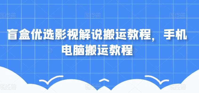 盲盒优选影视解说搬运教程,手机电脑搬运教程网创吧-网创项目资源站-副业项目-创业项目-搞钱项目网创吧