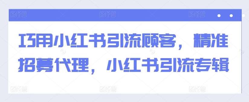 巧用小红书引流顾客,精准招募代理,小红书引流专辑网创吧-网创项目资源站-副业项目-创业项目-搞钱项目网创吧