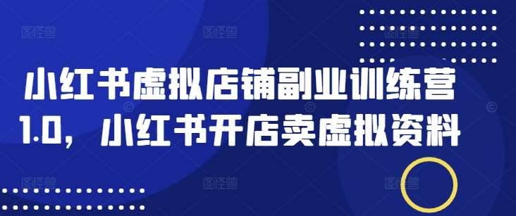 小红书虚拟店铺副业训练营1.0,小红书开店卖虚拟资料网创吧-网创项目资源站-副业项目-创业项目-搞钱项目网创吧