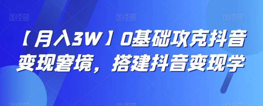 【月入3W】0基础攻克抖音变现窘境,搭建抖音变现学网创吧-网创项目资源站-副业项目-创业项目-搞钱项目网创吧