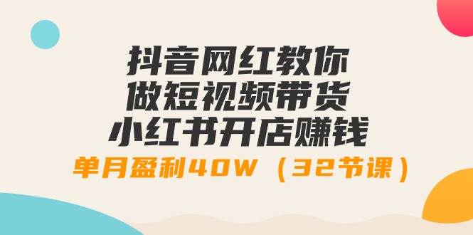 (9136期)抖音网红教你做短视频带货+小红书开店赚钱,单月盈利40W(32节课)网创吧-网创项目资源站-副业项目-创业项目-搞钱项目网创吧