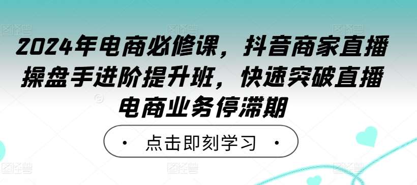 2024年电商必修课,抖音商家直播操盘手进阶提升班,快速突破直播电商业务停滞期网创吧-网创项目资源站-副业项目-创业项目-搞钱项目网创吧