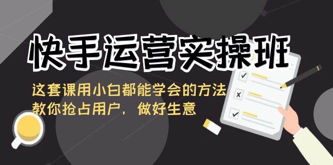 (8763期)快手运营实操班,这套课用小白都能学会的方法教你抢占用户,做好生意网创吧-网创项目资源站-副业项目-创业项目-搞钱项目网创吧