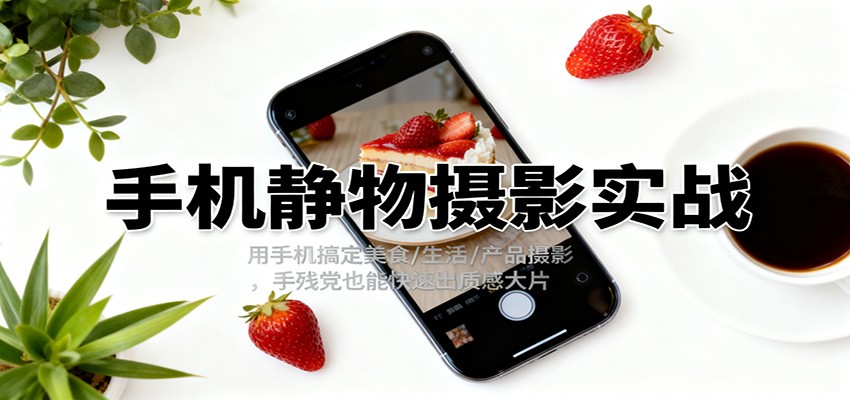 手机静物摄影实战,用手机搞定美食/生活/产品摄影,手残党也能快速出质感大片网创吧-网创项目资源站-副业项目-创业项目-搞钱项目网创吧