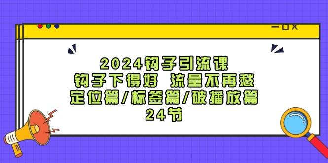 (12097期)2024钩子·引流课:钩子下得好 流量不再愁,定位篇/标签篇/破播放篇/24节网创吧-网创项目资源站-副业项目-创业项目-搞钱项目网创吧