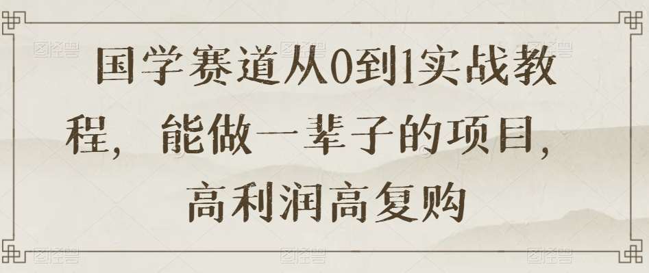 国学赛道从0到1实战教程,能做一辈子的项目,高利润高复购网创吧-网创项目资源站-副业项目-创业项目-搞钱项目网创吧