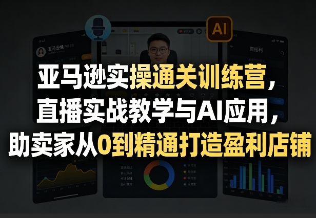 亚马逊实操通关训练营，直播实战教学与AI应用，助卖家从0到精通打造盈利店铺（更新3月）网创吧-网创项目资源站-副业项目-创业项目-搞钱项目网创吧