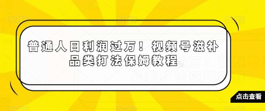 普通人日利润过万!视频号滋补品类打法保姆教程【揭秘】网创吧-网创项目资源站-副业项目-创业项目-搞钱项目网创吧