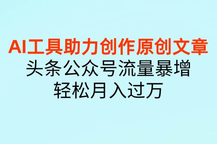 AI工具助力创作原创文章,头条公众号流量暴增,轻松月入过万网创吧-网创项目资源站-副业项目-创业项目-搞钱项目网创吧