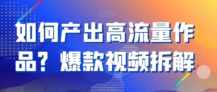 如何产出高流量作品?爆款视频拆解网创吧-网创项目资源站-副业项目-创业项目-搞钱项目网创吧