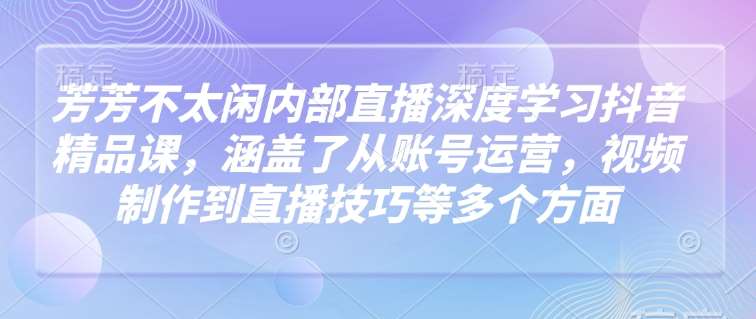 芳芳不太闲内部直播深度学习抖音精品课,涵盖了从账号运营,视频制作到直播技巧等多个方面网创吧-网创项目资源站-副业项目-创业项目-搞钱项目网创吧