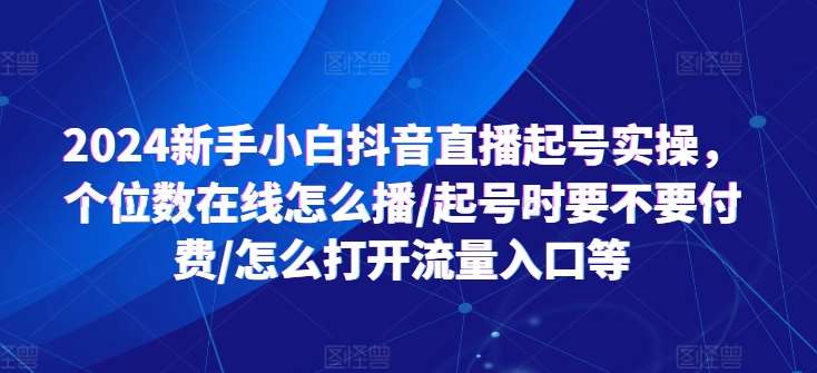 2024新手小白抖音直播起号实操,个位数在线怎么播/起号时要不要付费/怎么打开流量入口等网创吧-网创项目资源站-副业项目-创业项目-搞钱项目网创吧