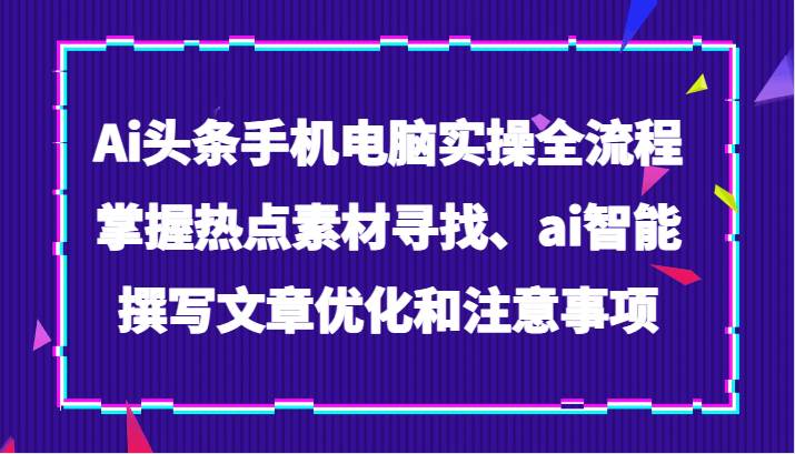 Ai头条手机电脑实操全流程,掌握热点素材寻找、ai智能撰写文章优化和注意事项网创吧-网创项目资源站-副业项目-创业项目-搞钱项目网创吧