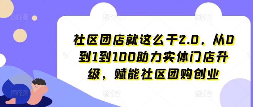 社区团店就这么干2.0,从0到1到100助力实体门店升级,赋能社区团购创业网创吧-网创项目资源站-副业项目-创业项目-搞钱项目网创吧