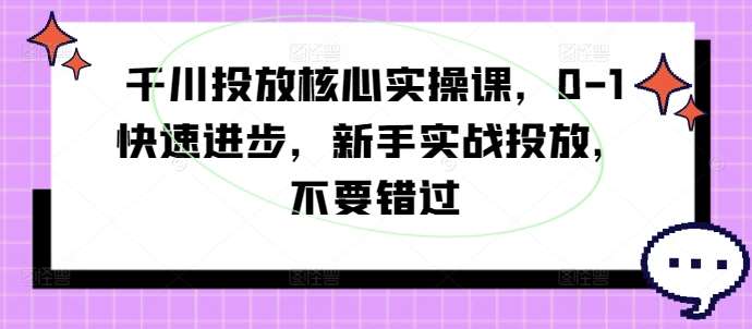 千川投放核心实操课，0-1快速进步，新手实战投放，不要错过网创吧-网创项目资源站-副业项目-创业项目-搞钱项目网创吧