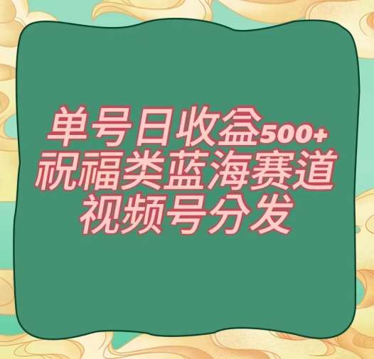 单号日收益500+、祝福类蓝海赛道、视频号分发【揭秘】网创吧-网创项目资源站-副业项目-创业项目-搞钱项目网创吧