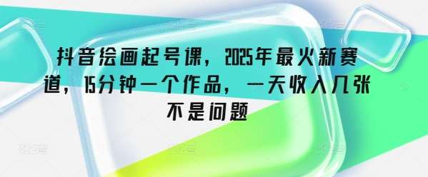抖音绘画起号课，2025年最火新赛道，15分钟一个作品，一天收入几张不是问题网创吧-网创项目资源站-副业项目-创业项目-搞钱项目网创吧