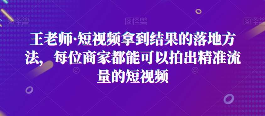 王老师·短视频拿到结果的落地方法,每位商家都能可以拍出精准流量的短视频网创吧-网创项目资源站-副业项目-创业项目-搞钱项目网创吧