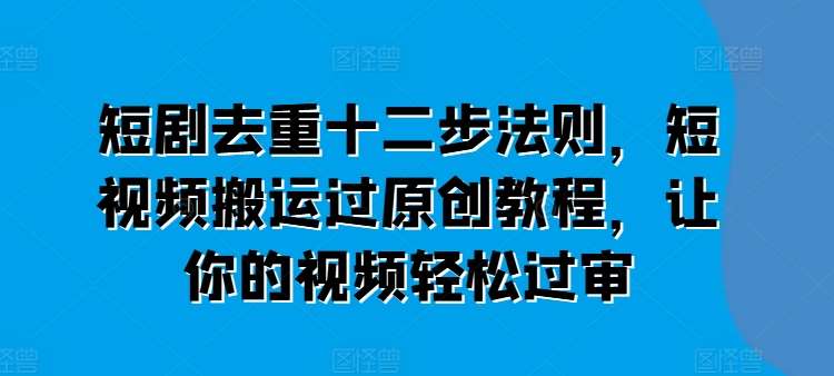 短剧去重十二步法则,短视频搬运过原创教程,让你的视频轻松过审网创吧-网创项目资源站-副业项目-创业项目-搞钱项目网创吧
