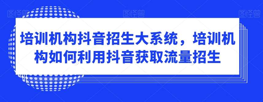 培训机构抖音招生大系统，培训机构如何利用抖音获取流量招生网创吧-网创项目资源站-副业项目-创业项目-搞钱项目网创吧
