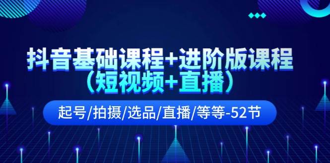 抖音基础课程+进阶版课程（短视频+直播）起号/拍摄/选品/直播/等等（52节）网创吧-网创项目资源站-副业项目-创业项目-搞钱项目网创吧