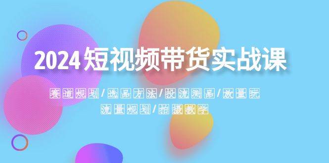 (8444期)2024短视频带货实战课:赛道规划·选品方法·投流测品·放量玩法·流量规划网创吧-网创项目资源站-副业项目-创业项目-搞钱项目网创吧