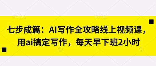 七步成篇:AI写作全攻略线上视频课,用ai搞定写作,每天早下班2小时网创吧-网创项目资源站-副业项目-创业项目-搞钱项目网创吧