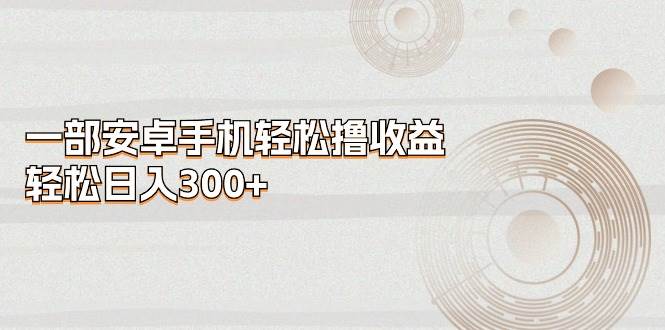 (11020期)一部安卓手机轻松撸收益,轻松日入300+网创吧-网创项目资源站-副业项目-创业项目-搞钱项目网创吧