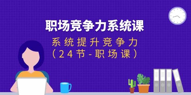 (11617期)职场-竞争力系统课:系统提升竞争力(24节-职场课)网创吧-网创项目资源站-副业项目-创业项目-搞钱项目网创吧