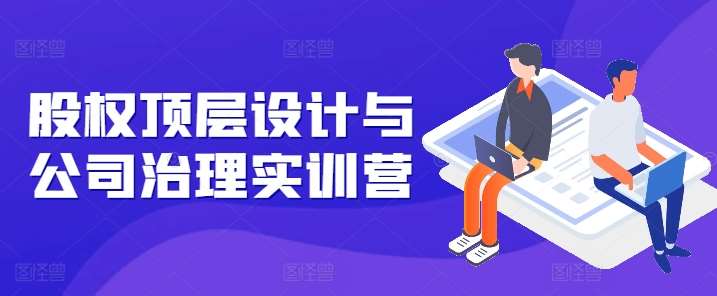 股权顶层设计与公司治理实训营,补全股权短板/守住控制权底线/熟悉4大注册信息/规避3大法律风险网创吧-网创项目资源站-副业项目-创业项目-搞钱项目网创吧