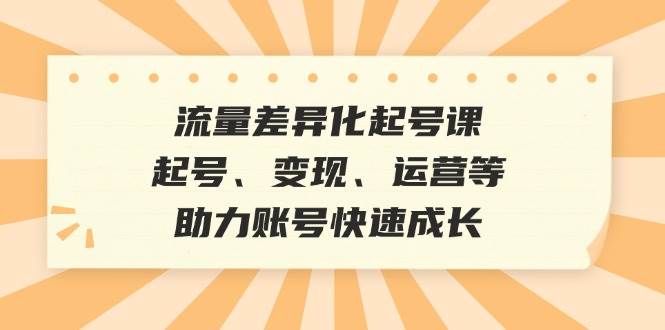 流量差异化起号课:起号、变现、运营等,助力账号快速成长网创吧-网创项目资源站-副业项目-创业项目-搞钱项目网创吧