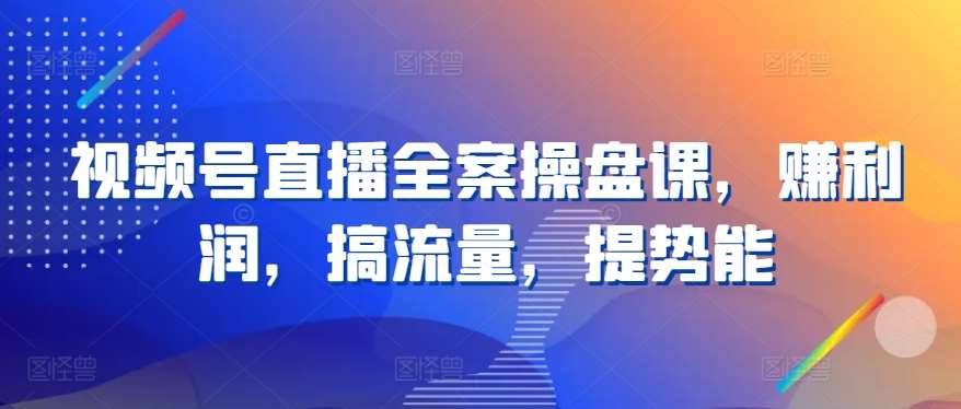视频号直播全案操盘课，赚利润，搞流量，提势能网创吧-网创项目资源站-副业项目-创业项目-搞钱项目网创吧