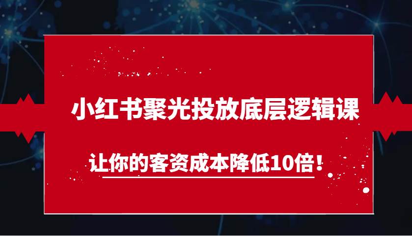 小红书聚光投放底层逻辑课,让你的客资成本降低10倍!网创吧-网创项目资源站-副业项目-创业项目-搞钱项目网创吧