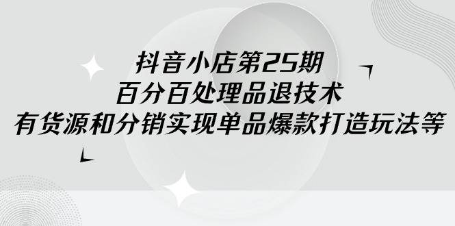 (9255期)抖音小店-第25期,百分百处理品退技术,有货源和分销实现单品爆款打造玩法网创吧-网创项目资源站-副业项目-创业项目-搞钱项目网创吧