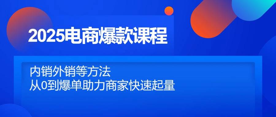 (14644期)2025电商爆款课程,内销外销等方法,从0到爆单助力商家快速起量网创吧-网创项目资源站-副业项目-创业项目-搞钱项目网创吧