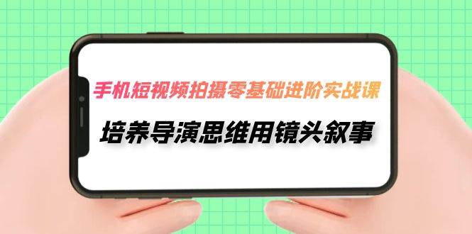 (7601期)手机短视频拍摄-零基础进阶实操课,培养导演思维用镜头叙事(30节课)网创吧-网创项目资源站-副业项目-创业项目-搞钱项目网创吧