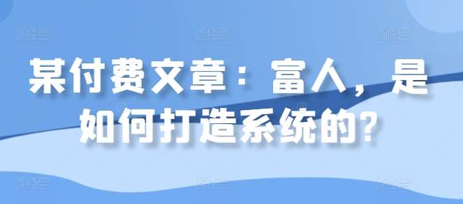 某付费文章:富人,是如何打造系统的?网创吧-网创项目资源站-副业项目-创业项目-搞钱项目网创吧