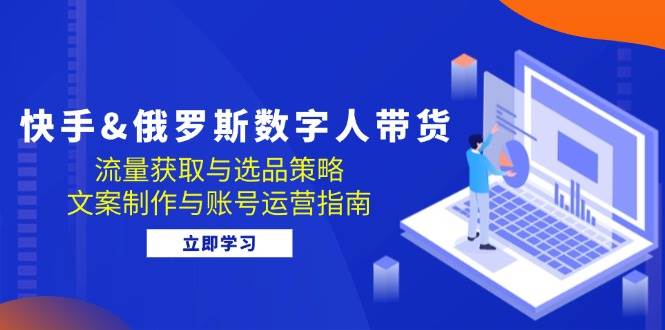 (12934期)快手&俄罗斯 数字人带货:流量获取与选品策略 文案制作与账号运营指南网创吧-网创项目资源站-副业项目-创业项目-搞钱项目网创吧