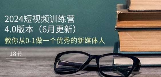 2024短视频训练营-6月4.0版本:教你从0-1做一个优秀的新媒体人(18节)网创吧-网创项目资源站-副业项目-创业项目-搞钱项目网创吧