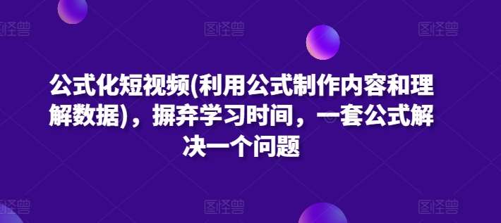 公式化短视频(利用公式制作内容和理解数据),摒弃学习时间,一套公式解决一个问题网创吧-网创项目资源站-副业项目-创业项目-搞钱项目网创吧