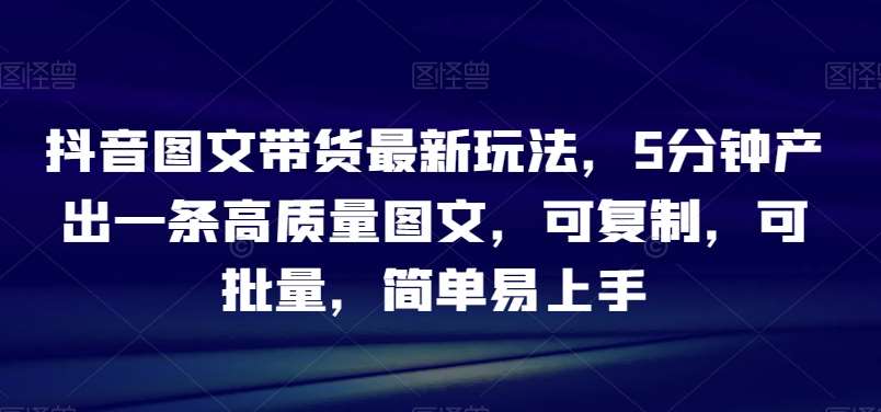 抖音图文带货最新玩法,5分钟产出一条高质量图文,可复制,可批量,简单易上手【揭秘】网创吧-网创项目资源站-副业项目-创业项目-搞钱项目网创吧