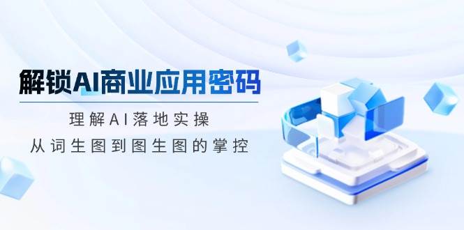 (14439期)解锁AI商业应用密码:理解AI落地实操,从词生图到图生图的掌控网创吧-网创项目资源站-副业项目-创业项目-搞钱项目网创吧