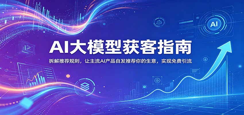 AI大模型获客指南：拆解推荐规则，让主流AI产品自发推荐你的生意 ，实现免费引流网创吧-网创项目资源站-副业项目-创业项目-搞钱项目网创吧