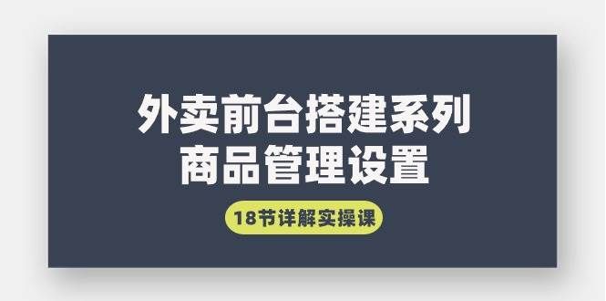(9274期)外卖前台搭建系列|商品管理设置,18节详解实操课网创吧-网创项目资源站-副业项目-创业项目-搞钱项目网创吧