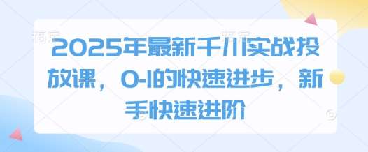 2025年最新千川实战投放课,0-1的快速进步,新手快速进阶网创吧-网创项目资源站-副业项目-创业项目-搞钱项目网创吧