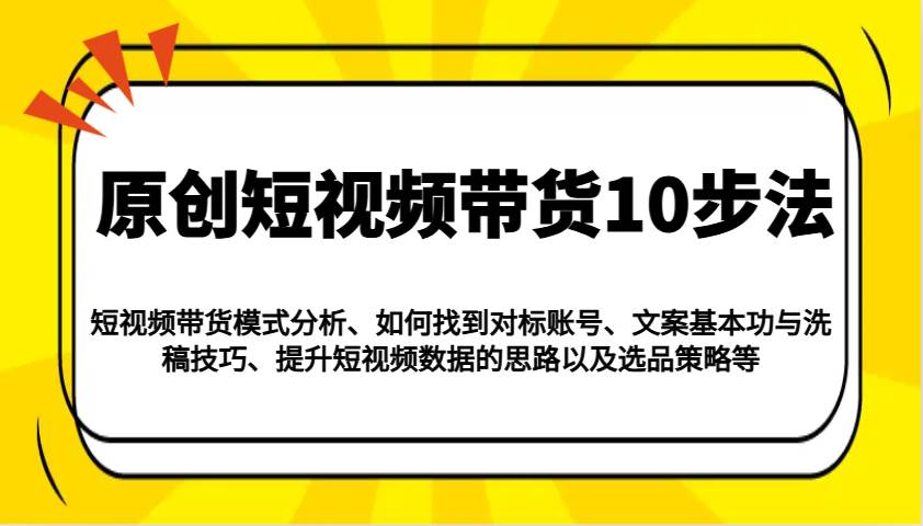 原创短视频带货10步法：模式分析/对标账号/文案与洗稿/提升数据/以及选品策略等网创吧-网创项目资源站-副业项目-创业项目-搞钱项目网创吧