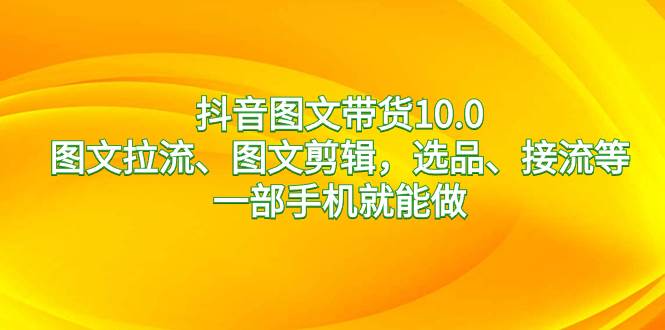 (8626期)抖音图文带货10.0,图文拉流、图文剪辑,选品、接流等,一部手机就能做网创吧-网创项目资源站-副业项目-创业项目-搞钱项目网创吧