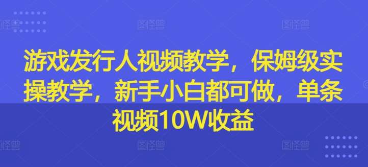 游戏发行人视频教学,保姆级实操教学,新手小白都可做,单条视频10W收益网创吧-网创项目资源站-副业项目-创业项目-搞钱项目网创吧